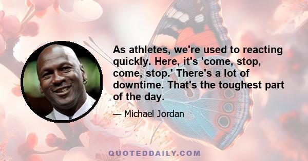 As athletes, we're used to reacting quickly. Here, it's 'come, stop, come, stop.' There's a lot of downtime. That's the toughest part of the day.