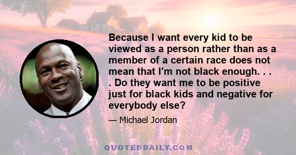 Because I want every kid to be viewed as a person rather than as a member of a certain race does not mean that I'm not black enough. . . . Do they want me to be positive just for black kids and negative for everybody