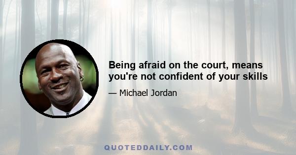 Being afraid on the court, means you're not confident of your skills