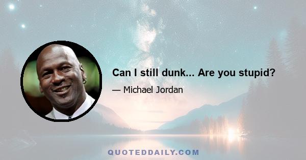 Can I still dunk... Are you stupid?