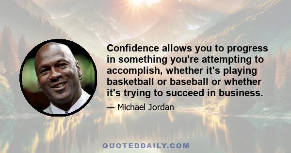 Confidence allows you to progress in something you're attempting to accomplish, whether it's playing basketball or baseball or whether it's trying to succeed in business.