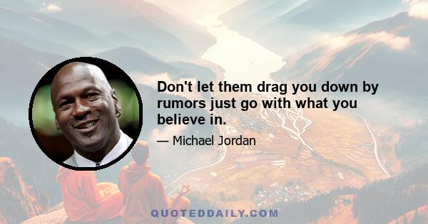 Don't let them drag you down by rumors just go with what you believe in.