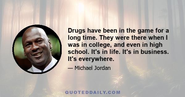 Drugs have been in the game for a long time. They were there when I was in college, and even in high school. It's in life. It's in business. It's everywhere.