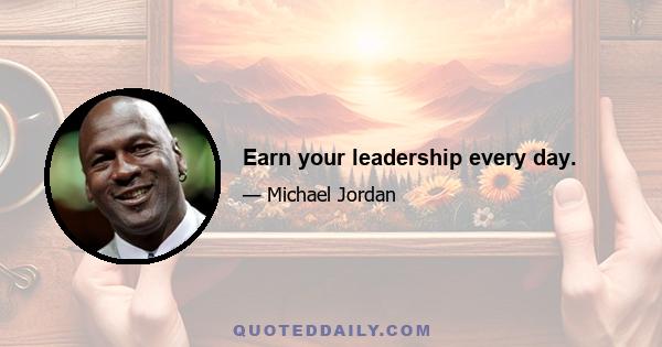 Earn your leadership every day.