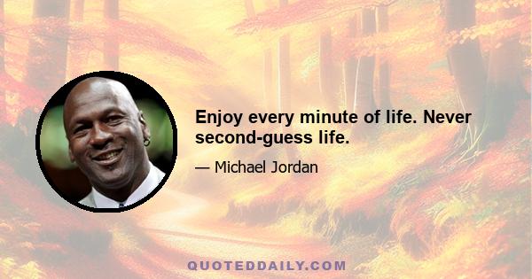 Enjoy every minute of life. Never second-guess life.