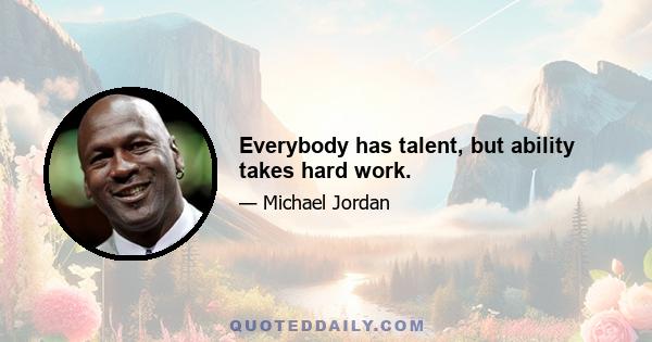 Everybody has talent, but ability takes hard work.