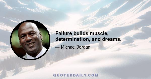 Failure builds muscle, determination, and dreams.