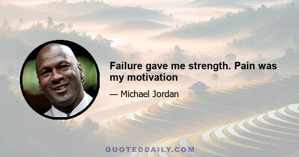 Failure gave me strength. Pain was my motivation