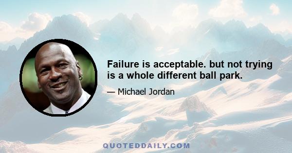 Failure is acceptable. but not trying is a whole different ball park.