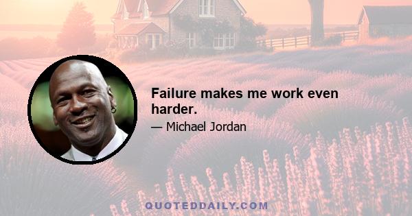 Failure makes me work even harder.