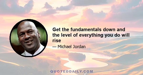 Get the fundamentals down and the level of everything you do will rise