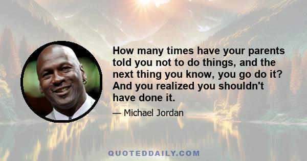 How many times have your parents told you not to do things, and the next thing you know, you go do it? And you realized you shouldn't have done it.