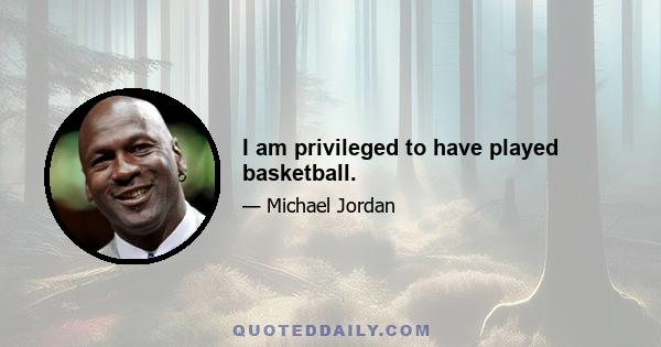 I am privileged to have played basketball.