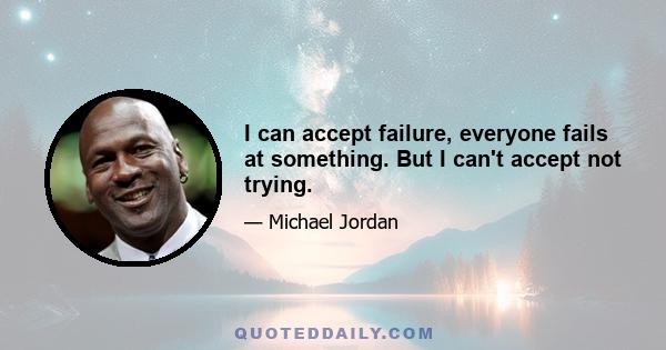 I can accept failure, everyone fails at something. But I can't accept not trying.