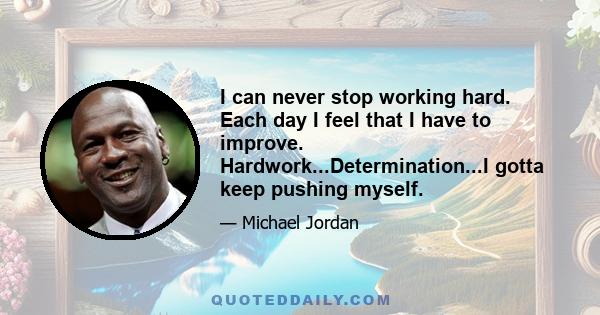 I can never stop working hard. Each day I feel that I have to improve. Hardwork...Determination...I gotta keep pushing myself.