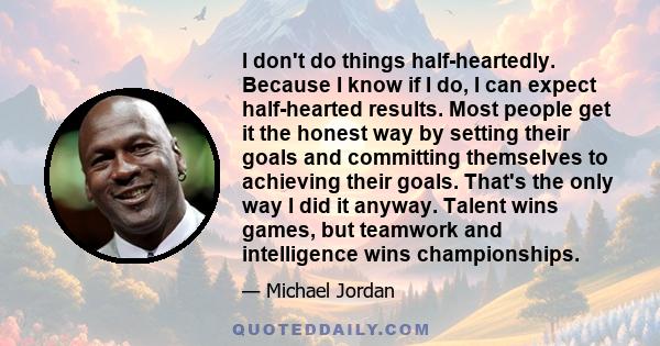 I don't do things half-heartedly. Because I know if I do, I can expect half-hearted results. Most people get it the honest way by setting their goals and committing themselves to achieving their goals. That's the only