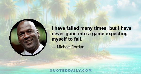 I have failed many times, but I have never gone into a game expecting myself to fail.