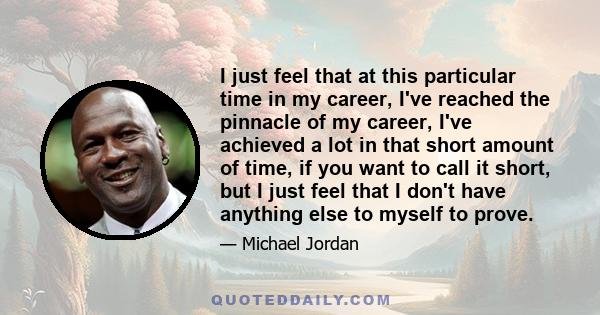 I just feel that at this particular time in my career, I've reached the pinnacle of my career, I've achieved a lot in that short amount of time, if you want to call it short, but I just feel that I don't have anything