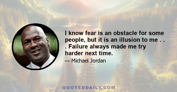 I know fear is an obstacle for some people, but it is an illusion to me . . . Failure always made me try harder next time.