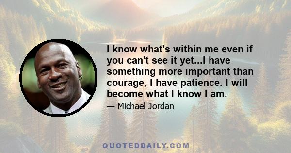 I know what's within me even if you can't see it yet...I have something more important than courage, I have patience. I will become what I know I am.