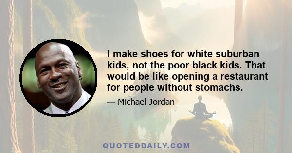 I make shoes for white suburban kids, not the poor black kids. That would be like opening a restaurant for people without stomachs.