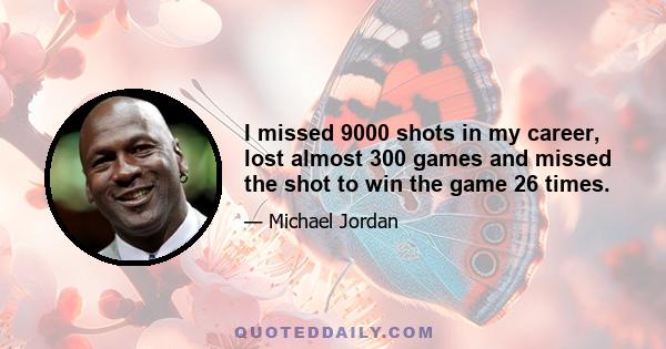 I missed 9000 shots in my career, lost almost 300 games and missed the shot to win the game 26 times.