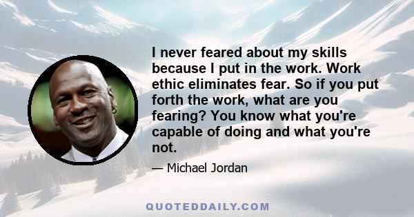 I never feared about my skills because I put in the work. Work ethic eliminates fear. So if you put forth the work, what are you fearing? You know what you're capable of doing and what you're not.