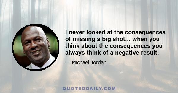 I never looked at the consequences of missing a big shot... when you think about the consequences you always think of a negative result.