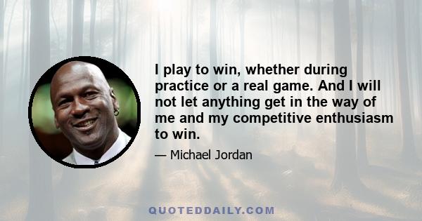 I play to win, whether during practice or a real game. And I will not let anything get in the way of me and my competitive enthusiasm to win.