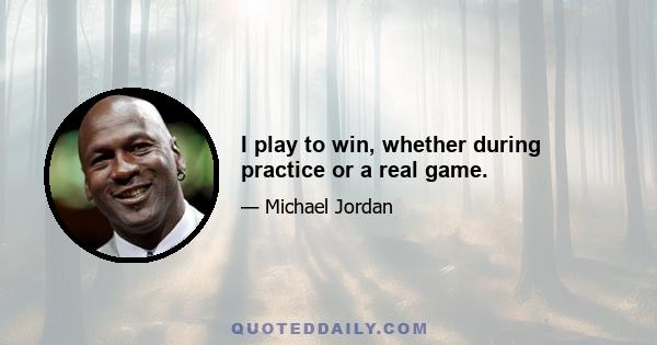 I play to win, whether during practice or a real game.