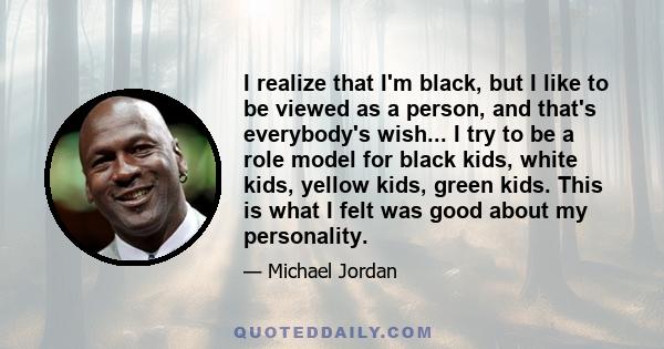 I realize that I'm black, but I like to be viewed as a person, and that's everybody's wish... I try to be a role model for black kids, white kids, yellow kids, green kids. This is what I felt was good about my