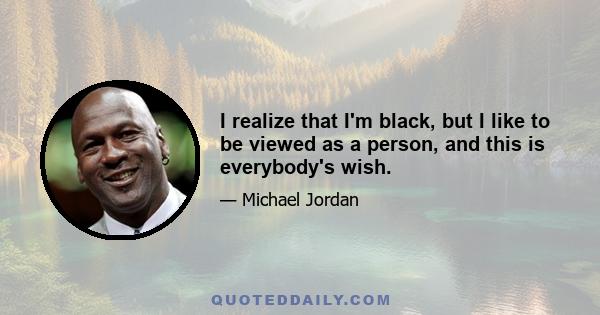 I realize that I'm black, but I like to be viewed as a person, and this is everybody's wish.