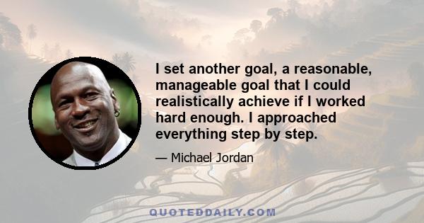 I set another goal, a reasonable, manageable goal that I could realistically achieve if I worked hard enough. I approached everything step by step.