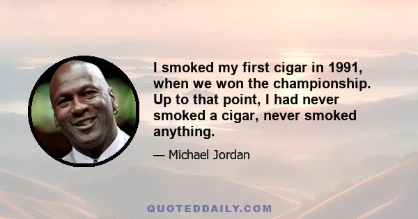 I smoked my first cigar in 1991, when we won the championship. Up to that point, I had never smoked a cigar, never smoked anything.