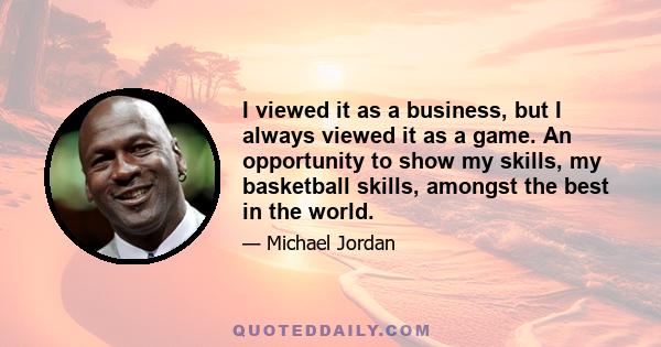 I viewed it as a business, but I always viewed it as a game. An opportunity to show my skills, my basketball skills, amongst the best in the world.