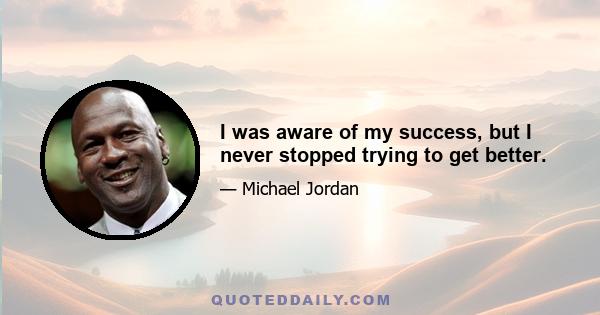 I was aware of my success, but I never stopped trying to get better.