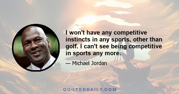 I won't have any competitive instincts in any sports, other than golf. I can't see being competitive in sports any more.