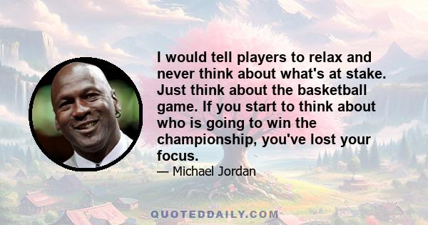 I would tell players to relax and never think about what's at stake. Just think about the basketball game. If you start to think about who is going to win the championship, you've lost your focus.