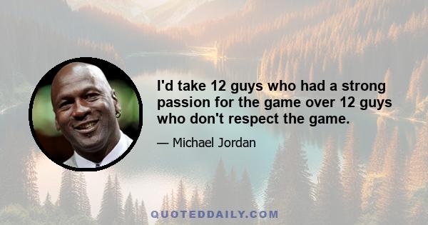 I'd take 12 guys who had a strong passion for the game over 12 guys who don't respect the game.