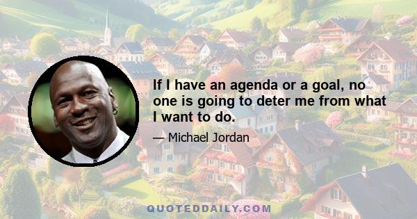 If I have an agenda or a goal, no one is going to deter me from what I want to do.