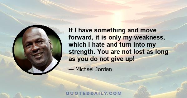 If I have something and move forward, it is only my weakness, which I hate and turn into my strength. You are not lost as long as you do not give up!