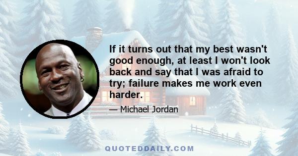 If it turns out that my best wasn't good enough, at least I won't look back and say that I was afraid to try; failure makes me work even harder.