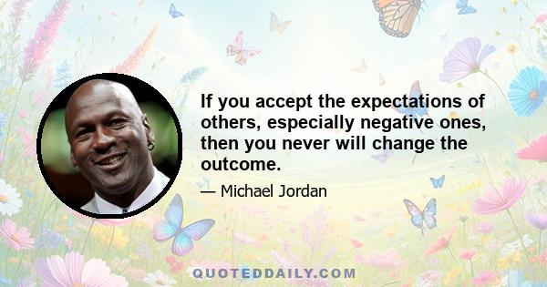 If you accept the expectations of others, especially negative ones, then you never will change the outcome.