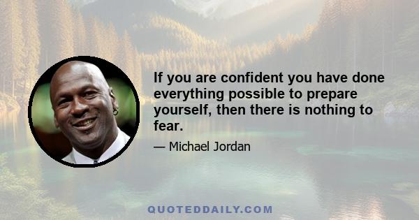 If you are confident you have done everything possible to prepare yourself, then there is nothing to fear.