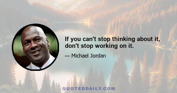 If you can't stop thinking about it, don't stop working on it.