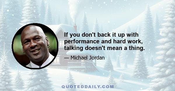 If you don't back it up with performance and hard work, talking doesn't mean a thing.