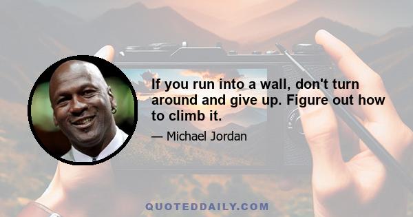 If you run into a wall, don't turn around and give up. Figure out how to climb it.