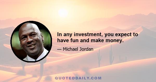 In any investment, you expect to have fun and make money.