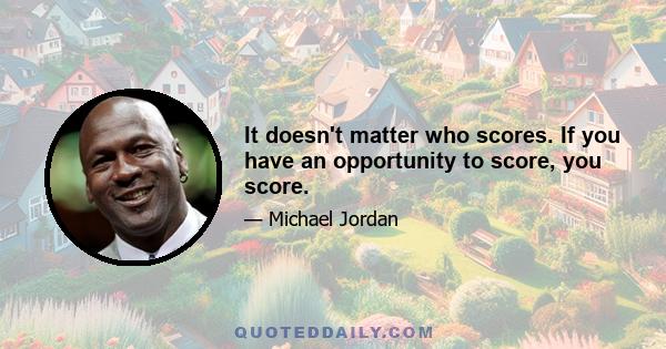 It doesn't matter who scores. If you have an opportunity to score, you score.