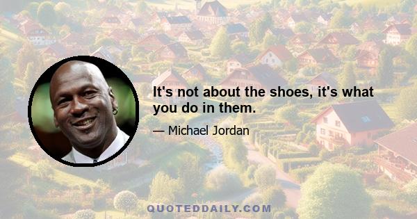 It's not about the shoes, it's what you do in them.